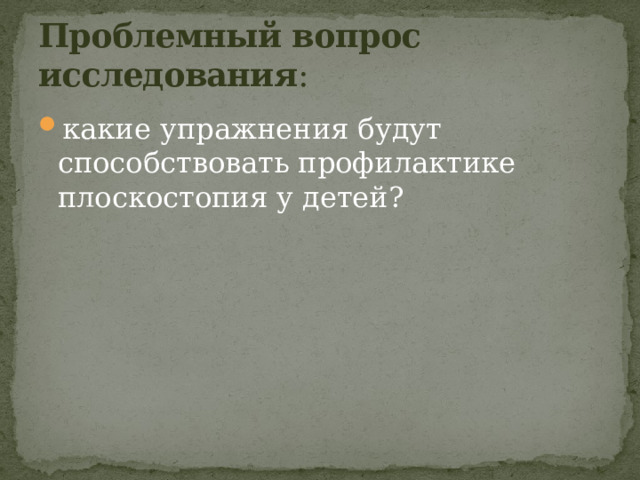 Проблемный вопрос исследования : какие упражнения будут способствовать профилактике плоскостопия у детей? 