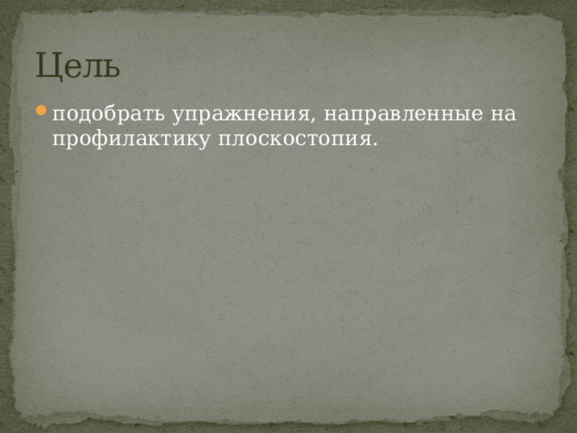 Цель подобрать упражнения, направленные на профилактику плоскостопия. 