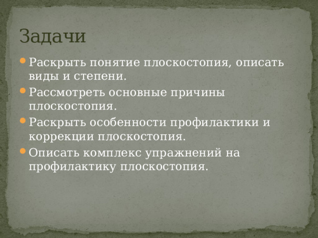 Задачи Раскрыть понятие плоскостопия, описать виды и степени. Рассмотреть основные причины плоскостопия. Раскрыть особенности профилактики и коррекции плоскостопия. Описать комплекс упражнений на профилактику плоскостопия. 