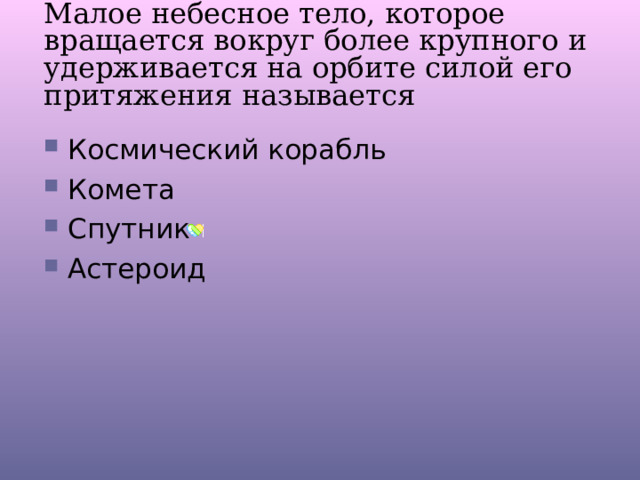 Малое небесное тело, которое вращается вокруг более крупного и удерживается на орбите силой его притяжения называется Космический корабль Комета Спутник Астероид 