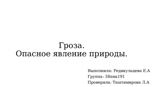 Гроза.  Опасное явление природы. Выполнила: Редикульцева Е.А Группа: 38пнк191 Проверила: Таштимирова Л.А 