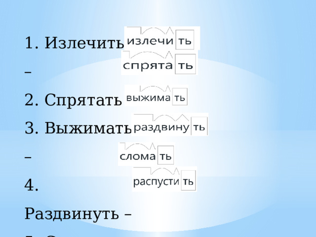 1. Излечить – 2. Спрятать – 3. Выжимать – 4. Раздвинуть – 5. Сломать – 6. Распустить – 