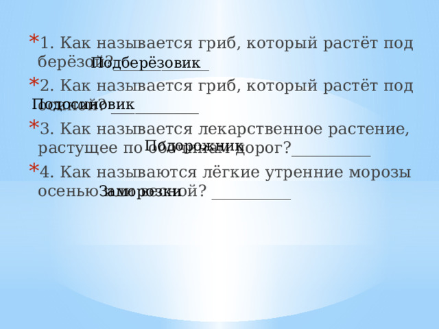 1. Как называется гриб, который растёт под берёзой?____________ 2. Как называется гриб, который растёт под осиной? ___________ 3. Как называется лекарственное растение, растущее по обочинам дорог?__________ 4. Как называются лёгкие утренние морозы осенью или весной? __________ Подберёзовик Подосиновик Подорожник Заморозки 