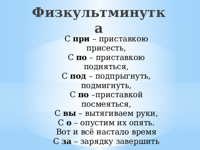Физкультминутка С  при  – приставкою присесть, С  по  – приставкою подняться, С  под  – подпрыгнуть, подмигнуть, С  по  –приставкой посмеяться, С  вы  – вытягиваем руки, С  о  – опустим их опять. Вот и всё настало время С  за  – зарядку завершить 