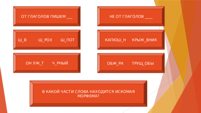 ОТ ГЛАГОЛОВ ПИШЕМ ___ НЕ ОТ ГЛАГОЛОВ ____ Ш_В Ш_РОХ Ш_ПОТ КАПЮШ_Н КРЫЖ_ВНИК ОН ЛЖ_Т Ч_РНЫЙ ОБЖ_РА ТРУЩ_ОБЫ В КАКОЙ ЧАСТИ СЛОВА НАХОДИТСЯ ИСКОМАЯ МОРФЕМА? 