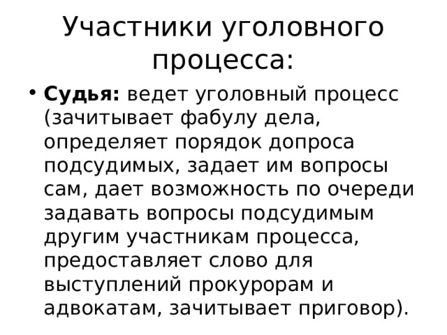 Участники уголовного процесса: Судья: ведет уголовный процесс (зачитывает фабулу дела, определяет порядок допроса подсудимых, задает им вопросы сам, дает возможность по очереди задавать вопросы подсудимым другим участникам процесса, предоставляет слово для выступлений прокурорам и адвокатам, зачитывает приговор). 