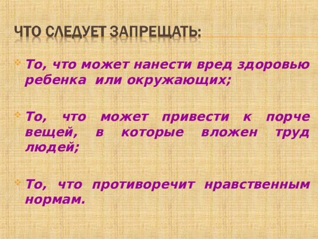 То, что может нанести вред здоровью ребенка или окружающих;  То, что может привести к порче вещей, в которые вложен труд людей;  То, что противоречит нравственным нормам.  