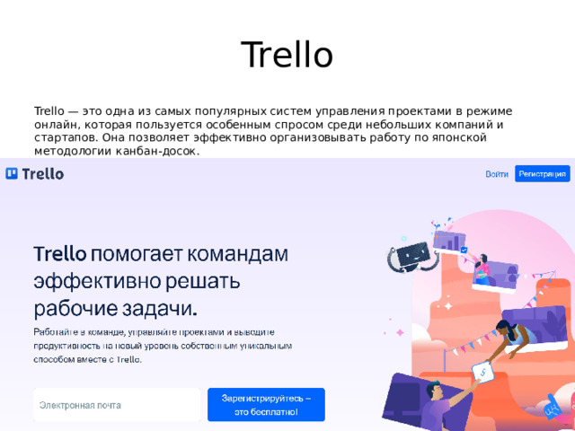 Trello Trello — это одна из самых популярных систем управления проектами в режиме онлайн, которая пользуется особенным спросом среди небольших компаний и стартапов. Она позволяет эффективно организовывать работу по японской методологии канбан-досок. 