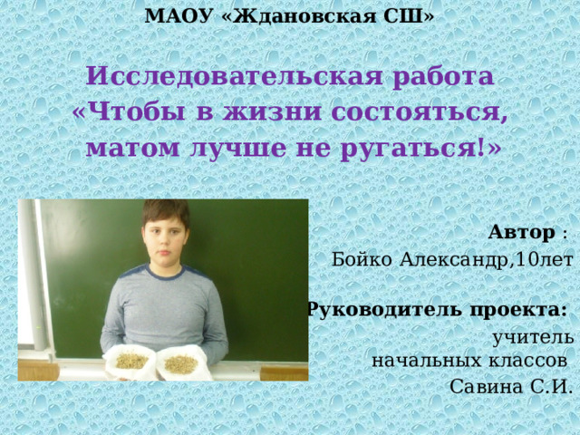 МАОУ «Ждановская СШ»  Исследовательская работа «Чтобы в жизни состояться,  матом лучше не ругаться!»   Автор : Бойко Александр,10лет  Руководитель проекта:   учитель начальных классов  Савина С.И.      2018год 