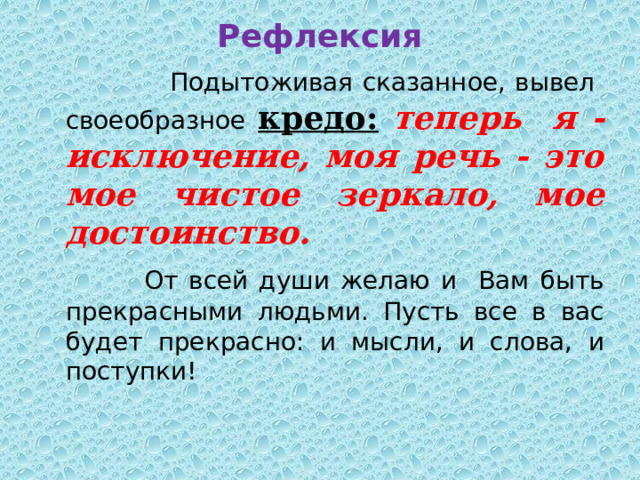 Рефлексия  Подытоживая сказанное, вывел своеобразное кредо:  теперь я - исключение, моя речь - это мое чистое зеркало, мое достоинство.           От всей души желаю и Вам быть прекрасными людьми. Пусть все в вас будет прекрасно: и мысли, и слова, и поступки! 