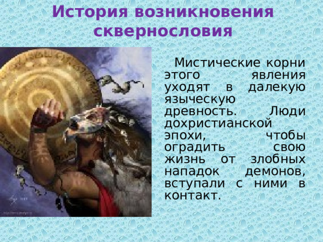История возникновения сквернословия  Мистические корни этого явления уходят в далекую языческую древность. Люди дохристианской эпохи, чтобы оградить свою жизнь от злобных нападок демонов, вступали с ними в контакт. 