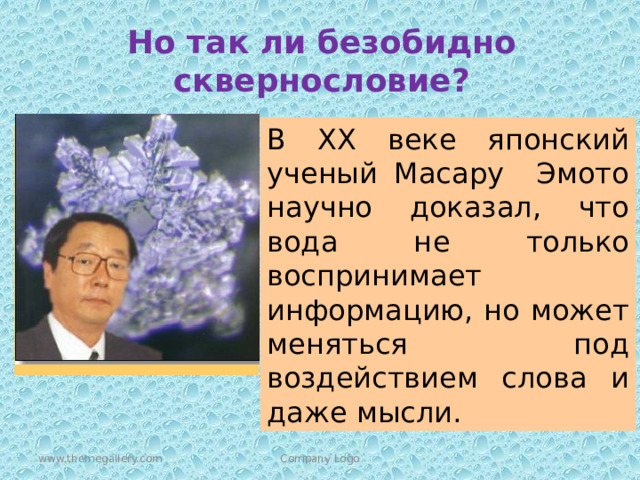 Но так ли безобидно сквернословие? В XX веке японский ученый Масару Эмото научно доказал, что вода не только воспринимает информацию, но может меняться под воздействием слова и даже мысли. www.themegallery.com Company Logo 