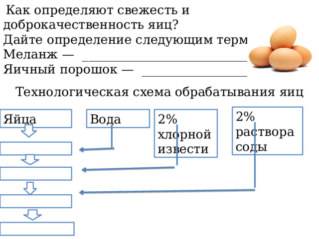  Как определяют свежесть и доброкачественность яиц? Дайте определение следующим терминам. Меланж — ________________________________ Яичный порошок — ________________________ Технологическая схема обрабатывания яиц 2% раствора соды Яйца Вода 2% хлорной извести 