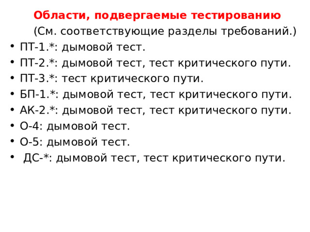  Области, подвергаемые тестированию   (См. соответствующие разделы требований.) ПТ-1.*: дымовой тест. ПТ-2.*: дымовой тест, тест критического пути. ПТ-3.*: тест критического пути. БП-1.*: дымовой тест, тест критического пути. АК-2.*: дымовой тест, тест критического пути. О-4: дымовой тест. О-5: дымовой тест.  ДС-*: дымовой тест, тест критического пути.  