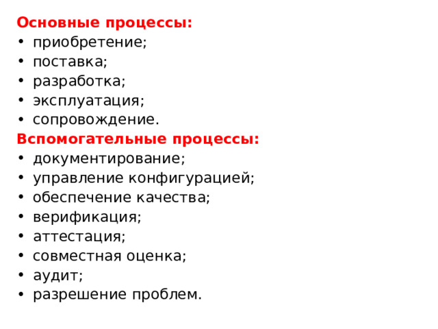 Основные процессы:  приобретение; поставка; разработка; эксплуатация; сопровождение. Вспомогательные процессы: документирование; управление конфигурацией; обеспечение качества; верификация; аттестация; совместная оценка; аудит; разрешение проблем. 