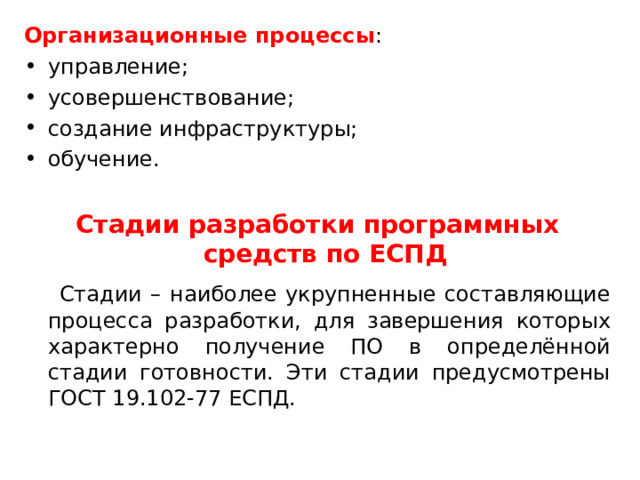 Организационные процессы : управление; усовершенствование; создание инфраструктуры; обучение. Стадии разработки программных средств по ЕСПД  Стадии – наиболее укрупненные составляющие процесса разработки, для завершения которых характерно получение ПО в определённой стадии готовности. Эти стадии предусмотрены ГОСТ 19.102-77 ЕСПД. 
