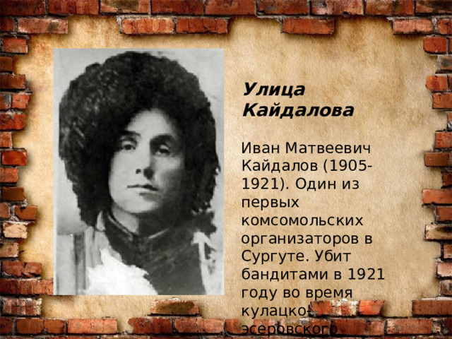 Улица Кайдалова Иван Матвеевич Кайдалов (1905-1921). Один из первых комсомольских организаторов в Сургуте. Убит бандитами в 1921 году во время кулацко-эсеровского мятежа. 