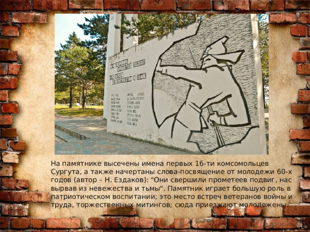 На памятнике высечены имена первых 16-ти комсомольцев Сургута, а также начертаны слова-посвящение от молодежи 60-х годов (автор – Н. Ездаков): 
