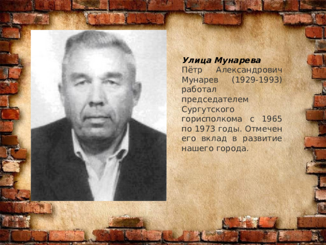 Улица Мунарева Пётр Александрович Мунарев (1929-1993) работал председателем Сургутского горисполкома с 1965 по 1973 годы. Отмечен его вклад в развитие нашего города. 