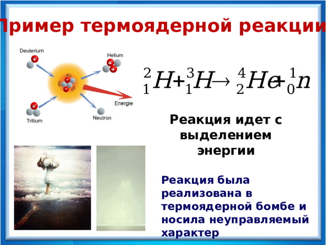 Пример термоядерной реакции Реакция идет с выделением энергии Реакция была реализована в термоядерной бомбе и носила неуправляемый характер 