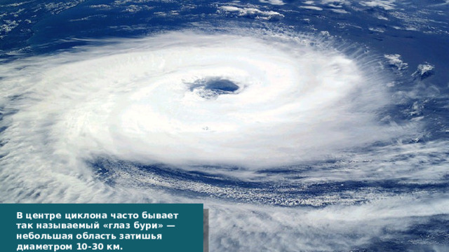 В центре циклона часто бывает так называемый «глаз бури» — небольшая область затишья диаметром 10-30 км. 