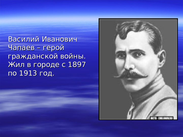 Василий Иванович Чапаев – герой гражданской войны. Жил в городе с 1897 по 1913 год. 