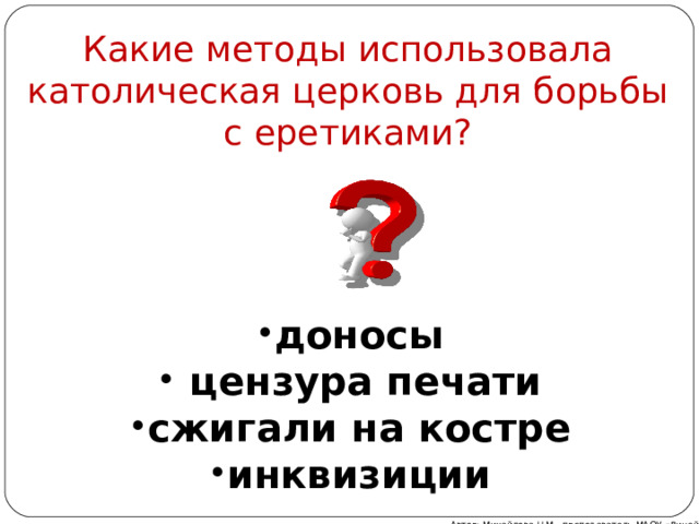 Какие методы использовала католическая церковь для борьбы с еретиками?  доносы  цензура печати сжигали на костре инквизиции  Автор: Михайлова Н.М.- преподаватель МАОУ «Лицей № 21» 