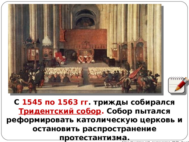 С 1545 по 1563 гг . трижды собирался Тридентский собор . Собор пытался реформировать католическую церковь и остановить распространение протестантизма. Автор: Михайлова Н.М.- преподаватель МАОУ «Лицей № 21» 
