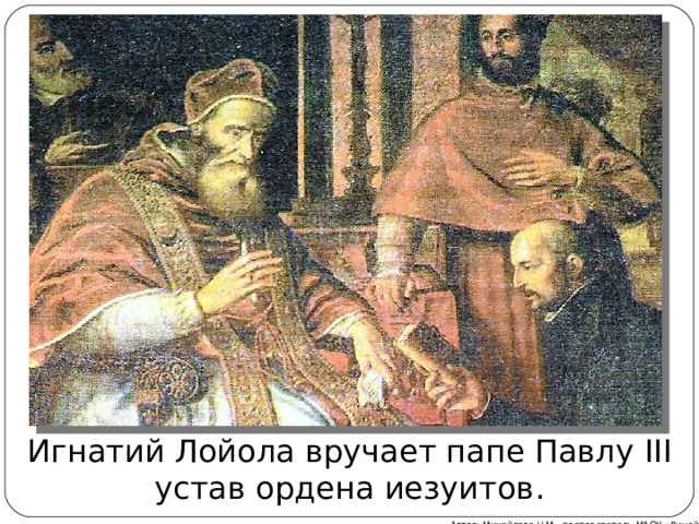 Игнатий Лойола вручает папе Павлу III устав ордена иезуитов . Автор: Михайлова Н.М.- преподаватель МАОУ «Лицей № 21» 