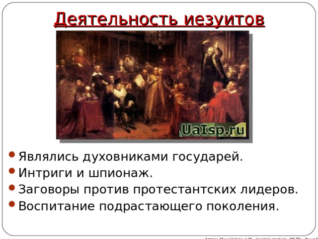 Деятельность иезуитов   Являлись духовниками государей. Интриги и шпионаж. Заговоры против протестантских лидеров. Воспитание подрастающего поколения. Автор: Михайлова Н.М.- преподаватель МАОУ «Лицей № 21» 