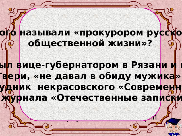   Кого называли «прокурором русской общественной жизни»?  Был вице-губернатором в Рязани и в Твери, «не давал в обиду мужика». Сотрудник некрасовского «Современника» и журнала «Отечественные записки»  