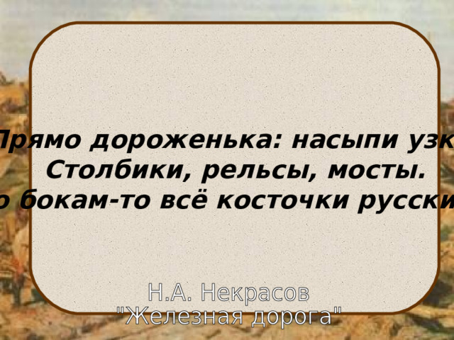 «Прямо дороженька: насыпи узкие, Столбики, рельсы, мосты. А по бокам-то всё косточки русские…» 