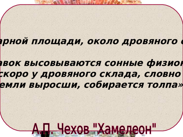 На базарной площади, около дровяного склада.  «Из лавок высовываются сонные физиономии, и скоро у дровяного склада, словно из земли выросши, собирается толпа».  