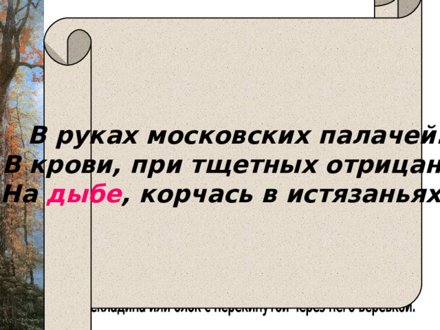  В руках московских палачей.  В крови, при тщетных отрицаньях, На дыбе , корчась в истязаньях… 