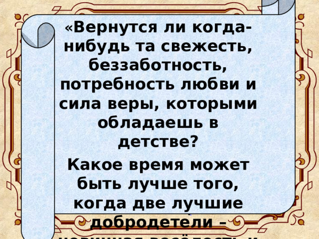 « Вернутся ли когда-нибудь та свежесть, беззаботность, потребность любви и сила веры, которыми обладаешь в детстве? Какое время может быть лучше того, когда две лучшие добродетели – невинная весёлость и беспредельная потребность любви – были единственными побуждениями в жизни?»  