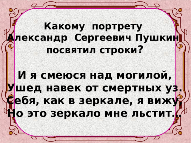 Какому портрету Александр Сергеевич Пушкин посвятил строки ?  И я смеюся над могилой, Ушед навек от смертных уз. Себя, как в зеркале, я вижу, Но это зеркало мне льстит… 