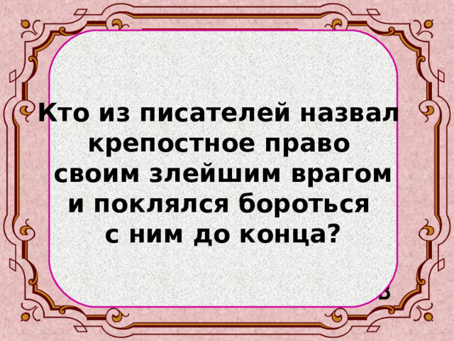   Кто из писателей назвал крепостное право своим злейшим врагом и поклялся бороться с ним до конца?  