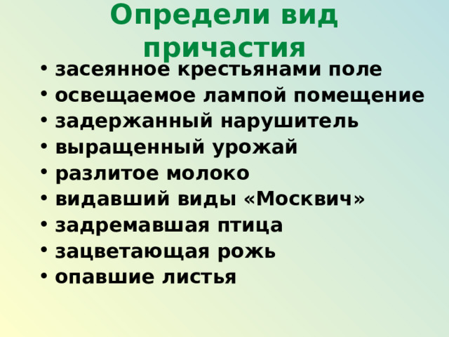 Определи вид причастия засеянное крестьянами поле освещаемое лампой помещение задержанный нарушитель выращенный урожай разлитое молоко видавший виды «Москвич» задремавшая птица зацветающая рожь опавшие листья  