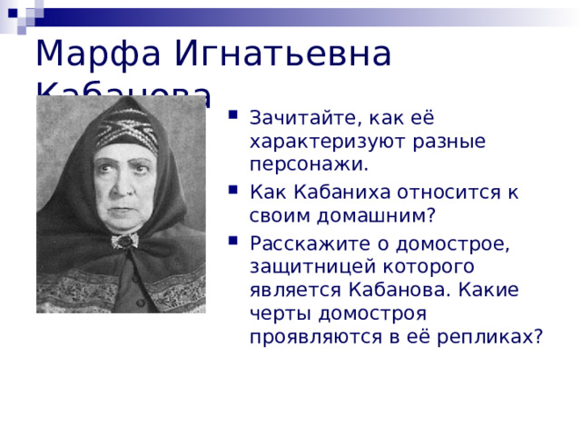 Марфа Игнатьевна Кабанова Зачитайте, как её характеризуют разные персонажи. Как Кабаниха относится к своим домашним? Расскажите о домострое, защитницей которого является Кабанова. Какие черты домостроя проявляются в её репликах? 