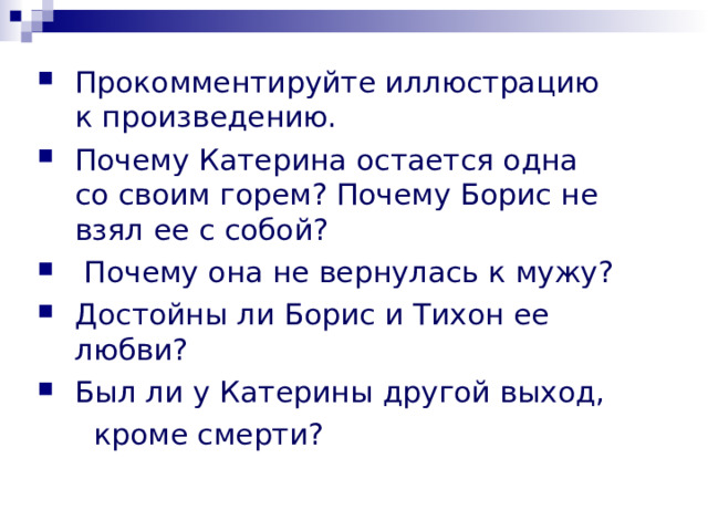 Прокомментируйте иллюстрацию к произведению. Почему Катерина остается одна со своим горем? Почему Борис не взял ее с собой?  Почему она не вернулась к мужу? Достойны ли Борис и Тихон ее любви? Был ли у Катерины другой выход,  кроме смерти? 