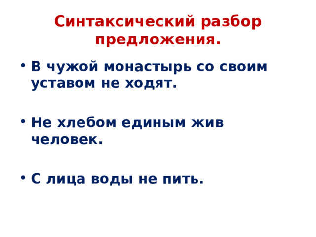 Синтаксический разбор предложения. В чужой монастырь со своим уставом не ходят.   Не хлебом единым жив человек.  С лица воды не пить. 