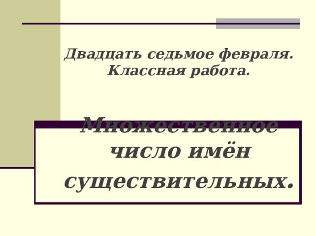  Двадцать седьмое февраля.  Классная работа.    Множественное число имён существительных . 