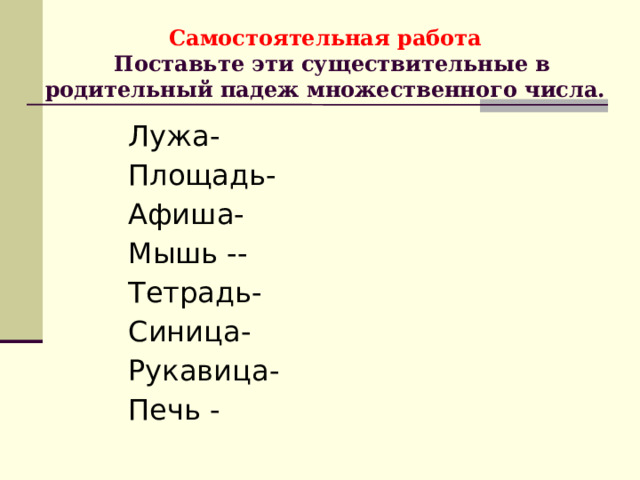    Самостоятельная работа   Поставьте эти существительные в родительный падеж множественного числа.     Лужа- Площадь- Афиша- Мышь -- Тетрадь- Синица- Рукавица- Печь - 