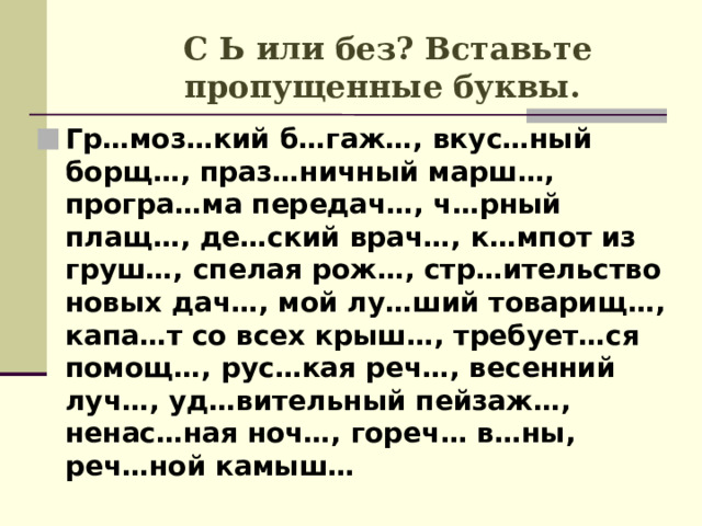 С Ь или без? Вставьте пропущенные буквы. Гр…моз…кий б…гаж…, вкус…ный борщ…, праз…ничный марш…, програ…ма передач…, ч…рный плащ…, де…ский врач…, к…мпот из груш…, спелая рож…, стр…ительство новых дач…, мой лу…ший товарищ…, капа…т со всех крыш…, требует…ся помощ…, рус…кая реч…, весенний луч…, уд…вительный пейзаж…, ненас…ная ноч…, гореч… в…ны, реч…ной камыш… 