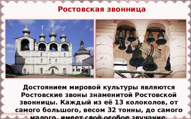  Ростовская звонница Достоянием мировой культуры являются Ростовские звоны знаменитой Ростовской звонницы. Каждый из её 13 колоколов, от самого большого, весом 32 тонны, до самого малого, имеет своё особое звучание.  