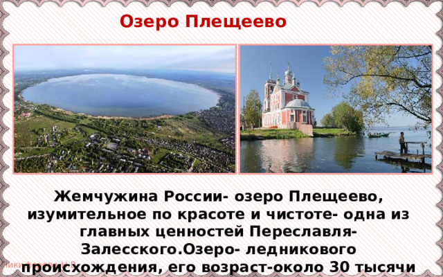  Озеро Плещеево Жемчужина России- озеро Плещеево, изумительное по красоте и чистоте- одна из главных ценностей Переславля-Залесского.Озеро- ледникового происхождения, его возраст-около 30 тысячи лет. 