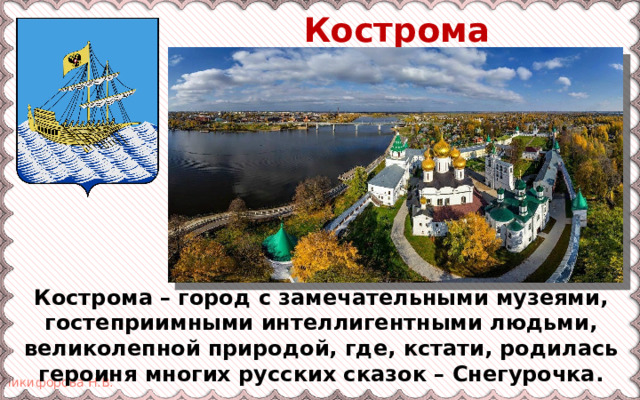 Кострома Кострома – город с замечательными музеями, гостеприимными интеллигентными людьми, великолепной природой, где, кстати, родилась героиня многих русских сказок – Снегурочка. 