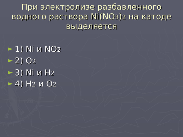 При электролизе разбавленного водного раствора Ni ( NO 3 ) 2 на катоде выделяется 1) Ni и NO 2   2) О 2   3) Ni и Н 2    4) Н 2 и О 2 