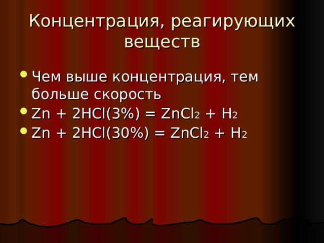 Концентрация, реагирующих веществ Чем выше концентрация, тем больше скорость Zn  + 2HCl (3%) = ZnCl 2 + H 2 Zn  + 2HCl (30%) = ZnCl 2 + H 2   