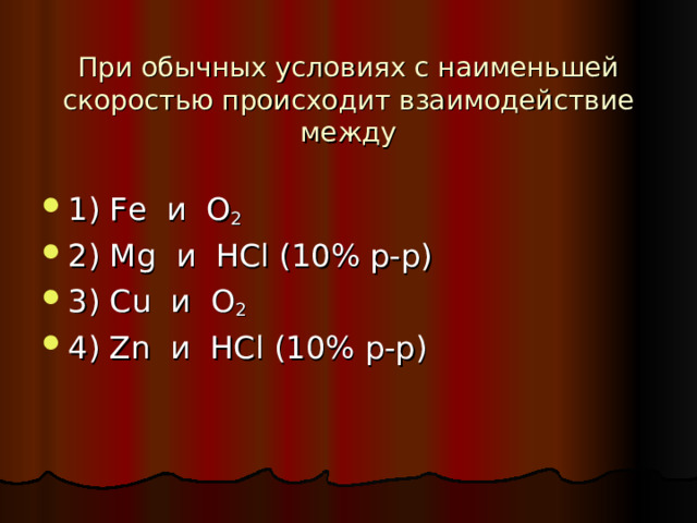 При обычных условиях с наименьшей скоростью происходит взаимодействие между   1) Fe и O 2  2) Mg и HCl (10% р-р)  3) Cu и O 2 4) Zn и HCl (10% р-р) 